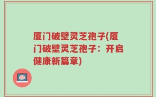 厦门破壁灵芝孢子(厦门破壁灵芝孢子：开启健康新篇章)