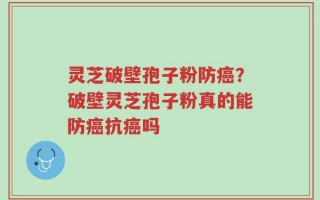 灵芝破壁孢子粉防癌？破壁灵芝孢子粉真的能防癌抗癌吗