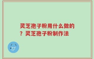 灵芝孢子粉用什么做的？灵芝孢子粉制作法