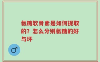 氨糖软骨素是如何提取的？怎么分别氨糖的好与坏