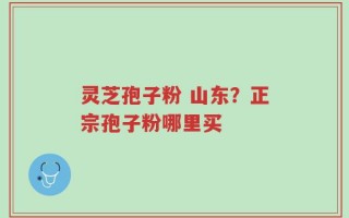 灵芝孢子粉 山东？正宗孢子粉哪里买