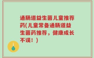 通肠道益生菌儿童推荐药(儿童常备通肠道益生菌药推荐，健康成长不误！)