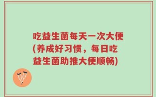 吃益生菌每天一次大便(养成好习惯，每日吃益生菌助推大便顺畅)