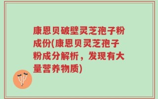 康恩贝破壁灵芝孢子粉成份(康恩贝灵芝孢子粉成分解析，发现有大量营养物质)