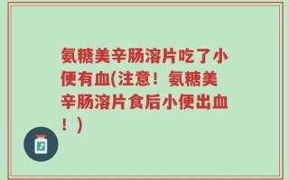 氨糖美辛肠溶片吃了小便有血(注意！氨糖美辛肠溶片食后小便出血！)