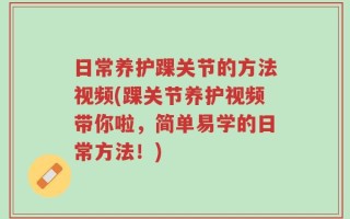 日常养护踝关节的方法视频(踝关节养护视频带你啦，简单易学的日常方法！)