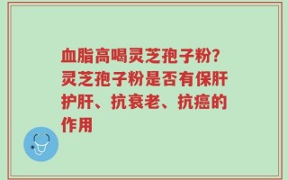 血脂高喝灵芝孢子粉？灵芝孢子粉是否有保肝护肝、抗衰老、抗癌的作用