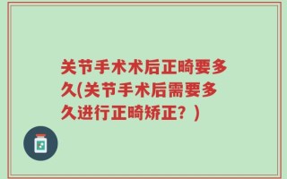 关节手术术后正畸要多久(关节手术后需要多久进行正畸矫正？)