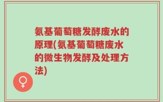 氨基葡萄糖发酵废水的原理(氨基葡萄糖废水的微生物发酵及处理方法)