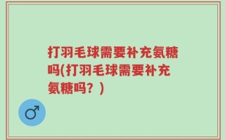 打羽毛球需要补充氨糖吗(打羽毛球需要补充氨糖吗？)
