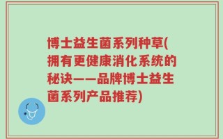 博士益生菌系列种草(拥有更健康消化系统的秘诀——品牌博士益生菌系列产品推荐)