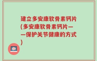 建立多安康软骨素钙片(多安康软骨素钙片——保护关节健康的方式)
