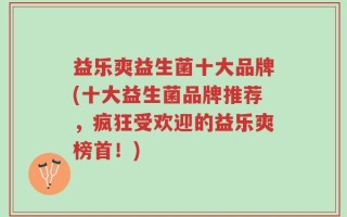 益乐爽益生菌十大品牌(十大益生菌品牌推荐，疯狂受欢迎的益乐爽榜首！)