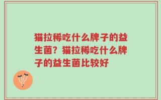 猫拉稀吃什么牌子的益生菌？猫拉稀吃什么牌子的益生菌比较好