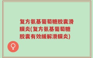 复方氨基葡萄糖胶囊滑膜炎(复方氨基葡萄糖胶囊有效缓解滑膜炎)