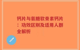 钙片与氨糖软骨素钙片：功效区别及适用人群全解析