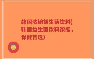 韩国浓缩益生菌饮料(韩国益生菌饮料浓缩，保健首选)