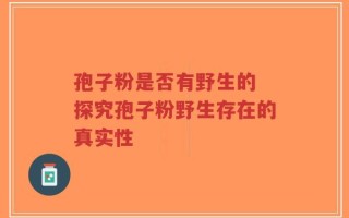 孢子粉是否有野生的 探究孢子粉野生存在的真实性
