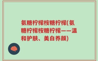 氨糖柠檬桉糖柠檬(氨糖柠檬桉糖柠檬——温和护肤、美白养颜)