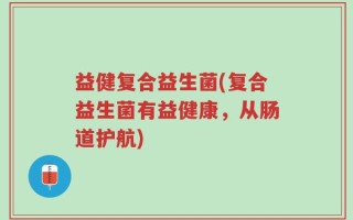益健复合益生菌(复合益生菌有益健康，从肠道护航)