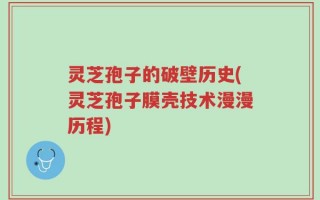 灵芝孢子的破壁历史(灵芝孢子膜壳技术漫漫历程)