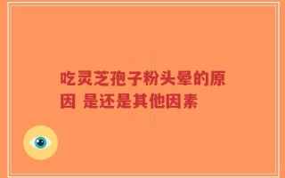 吃灵芝孢子粉头晕的原因 是还是其他因素