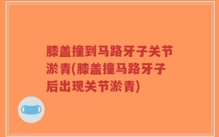 膝盖撞到马路牙子关节淤青(膝盖撞马路牙子后出现关节淤青)