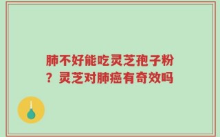 肺不好能吃灵芝孢子粉？灵芝对肺癌有奇效吗