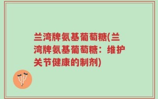 兰湾牌氨基葡萄糖(兰湾牌氨基葡萄糖：维护关节健康的制剂)