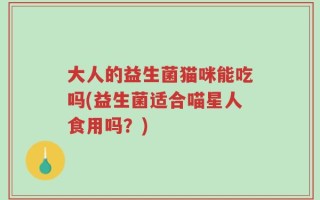 大人的益生菌猫咪能吃吗(益生菌适合喵星人食用吗？)
