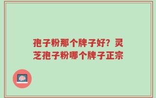 孢子粉那个牌子好？灵芝孢子粉哪个牌子正宗