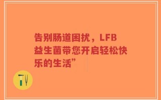 告别肠道困扰，LFB益生菌带您开启轻松快乐的生活”