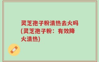 灵芝孢子粉清热去火吗(灵芝孢子粉：有效降火清热)