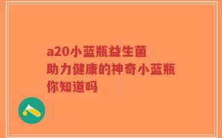 a20小蓝瓶益生菌 助力健康的神奇小蓝瓶你知道吗