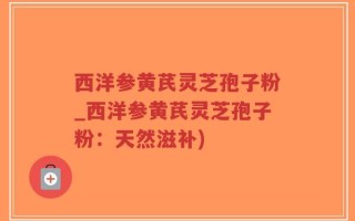 西洋参黄芪灵芝孢子粉_西洋参黄芪灵芝孢子粉：天然滋补)