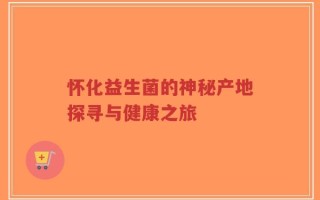 怀化益生菌的神秘产地探寻与健康之旅
