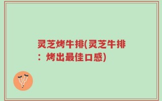 灵芝烤牛排(灵芝牛排：烤出最佳口感)