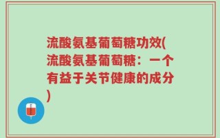 流酸氨基葡萄糖功效(流酸氨基葡萄糖：一个有益于关节健康的成分)