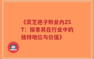 《灵芝孢子粉业内ZST：探索其在行业中的独特地位与价值》