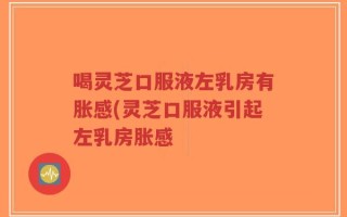 喝灵芝口服液左乳房有胀感(灵芝口服液引起左乳房胀感