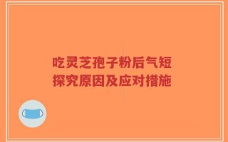 吃灵芝孢子粉后气短 探究原因及应对措施