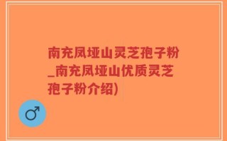南充凤垭山灵芝孢子粉_南充凤垭山优质灵芝孢子粉介绍)