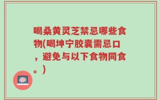 喝桑黄灵芝禁忌哪些食物(喝坤宁胶囊需忌口，避免与以下食物同食。)
