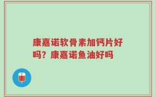 康嘉诺软骨素加钙片好吗？康嘉诺鱼油好吗