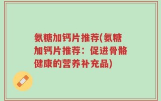 氨糖加钙片推荐(氨糖加钙片推荐：促进骨骼健康的营养补充品)