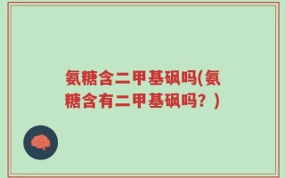 氨糖含二甲基砜吗(氨糖含有二甲基砜吗？)