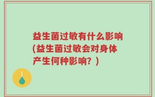 益生菌过敏有什么影响(益生菌过敏会对身体产生何种影响？)