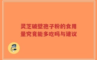 灵芝破壁孢子粉的食用量究竟能多吃吗与建议
