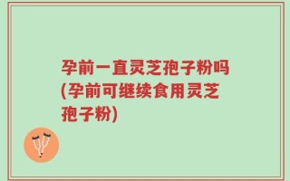 孕前一直灵芝孢子粉吗(孕前可继续食用灵芝孢子粉)