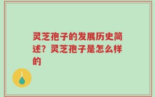 灵芝孢子的发展历史简述？灵芝孢子是怎么样的